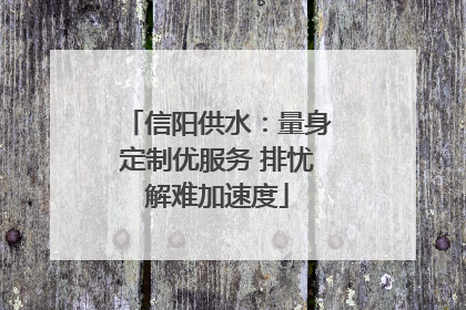 信阳供水：量身定制优服务 排忧解难加速度