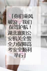 你们乘风破浪，我们保驾护航！湖北襄阳公安机关全警全力保障高考安全顺利举行