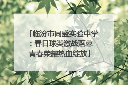 临汾市同盛实验中学：春日球类激战落幕 青春荣耀热血绽放