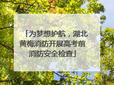 为梦想护航，湖北黄梅消防开展高考前消防安全检查