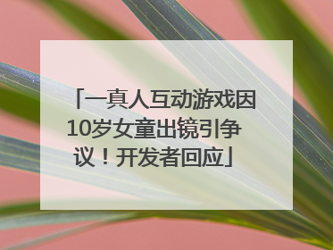 一真人互动游戏因10岁女童出镜引争议！开发者回应