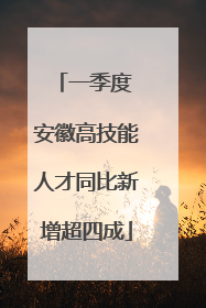一季度 安徽高技能人才同比新增超四成