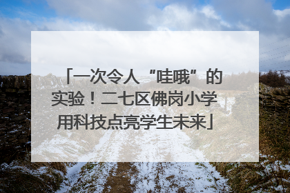 一次令人“哇哦”的实验！二七区佛岗小学用科技点亮学生未来