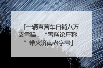 一辆直营车日销八万支雪糕，“雪糕论斤称”带火济南老字号