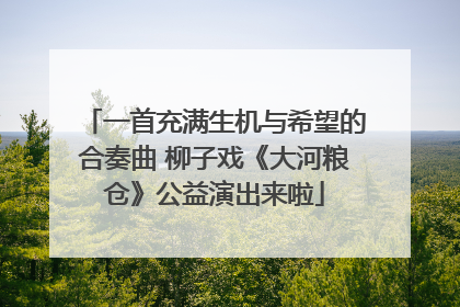 一首充满生机与希望的合奏曲 柳子戏《大河粮仓》公益演出来啦