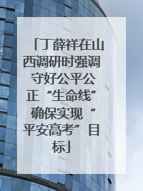 丁薛祥在山西调研时强调 守好公平公正“生命线” 确保实现“平安高考”目标