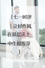 七一时评｜让好作风在基层沃土中生根发芽