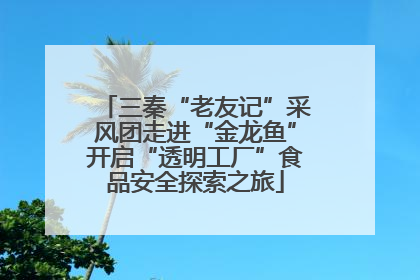 三秦“老友记”采风团走进“金龙鱼”开启“透明工厂”食品安全探索之旅