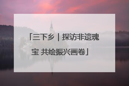 三下乡｜探访非遗瑰宝 共绘振兴画卷