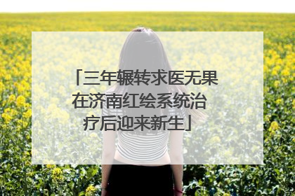 三年辗转求医无果 在济南红绘系统治疗后迎来新生