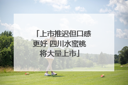 上市推迟但口感更好 四川水蜜桃将大量上市