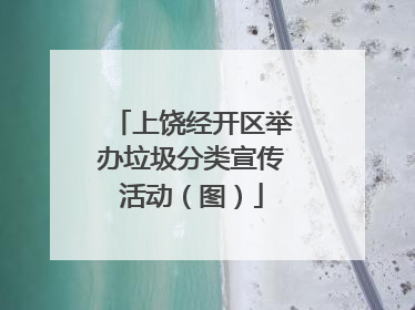 上饶经开区举办垃圾分类宣传活动（图）