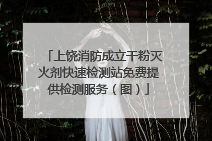 上饶消防成立干粉灭火剂快速检测站免费提供检测服务（图）