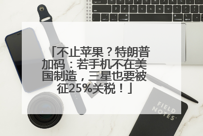 不止苹果？特朗普加码：若手机不在美国制造，三星也要被征25%关税！