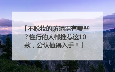 不脱妆的防晒霜有哪些？懂行的人都推荐这10款，公认值得入手！