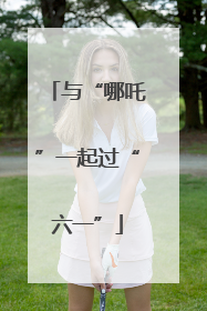 与“哪吒”一起过“六一”