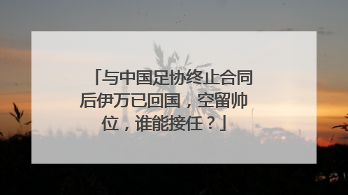 与中国足协终止合同后伊万已回国，空留帅位，谁能接任？