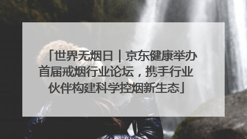 世界无烟日｜京东健康举办首届戒烟行业论坛，携手行业伙伴构建科学控烟新生态