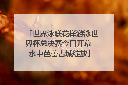 世界泳联花样游泳世界杯总决赛今日开幕 水中芭蕾古城绽放