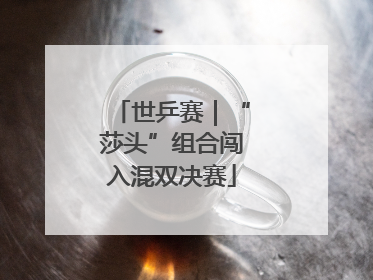 世乒赛｜“莎头”组合闯入混双决赛