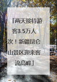 两天接待游客3.5万人次！新疆昆仑山景区迎来客流高峰
