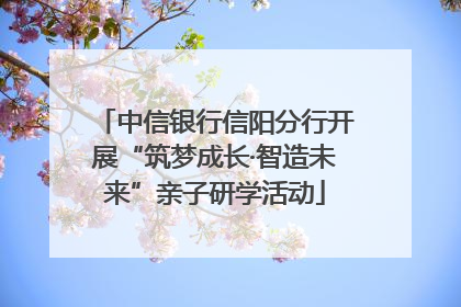 中信银行信阳分行开展“筑梦成长·智造未来”亲子研学活动