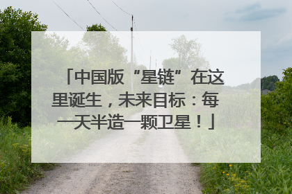 中国版“星链”在这里诞生，未来目标：每一天半造一颗卫星！