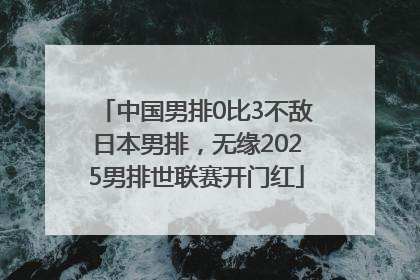 中国男排0比3不敌日本男排，无缘2025男排世联赛开门红