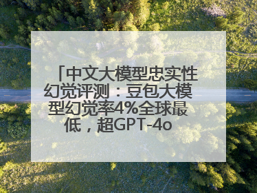 中文大模型忠实性幻觉评测：豆包大模型幻觉率4%全球最低，超GPT-4o等中外模型