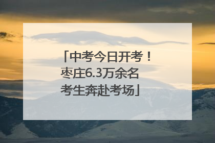 中考今日开考！枣庄6.3万余名考生奔赴考场