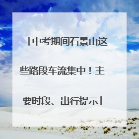 中考期间石景山这些路段车流集中！主要时段、出行提示