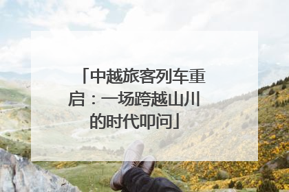 中越旅客列车重启：一场跨越山川的时代叩问