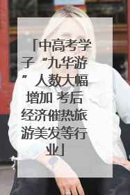 中高考学子“九华游”人数大幅增加 考后经济催热旅游美发等行业