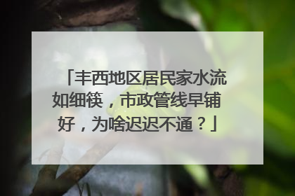 丰西地区居民家水流如细筷，市政管线早铺好，为啥迟迟不通？