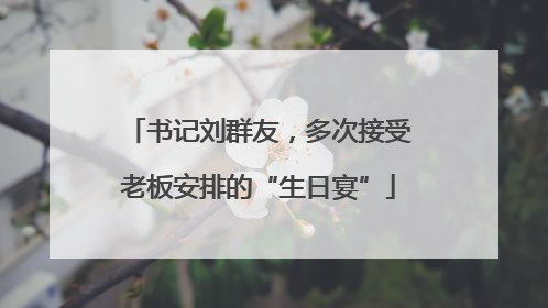 书记刘群友，多次接受老板安排的“生日宴”