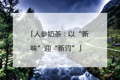 人参奶茶：以“新味”迎“新胃”