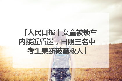 人民日报｜女童被锁车内接近昏迷，日照三名中考生果断破窗救人