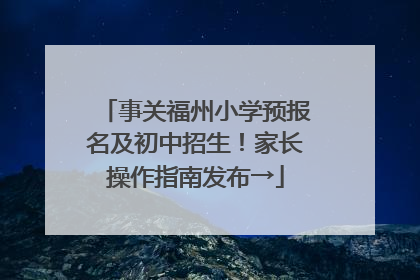 事关福州小学预报名及初中招生！家长操作指南发布→
