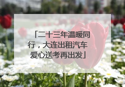 二十三年温暖同行，大连出租汽车爱心送考再出发