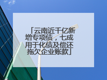 云南近千亿新增专项债，七成用于化债及偿还拖欠企业账款