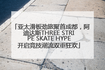 亚太滑板劲旅聚首成都，阿迪达斯THREE STRIPE SKATE HYPE开启竞技潮流双重狂欢