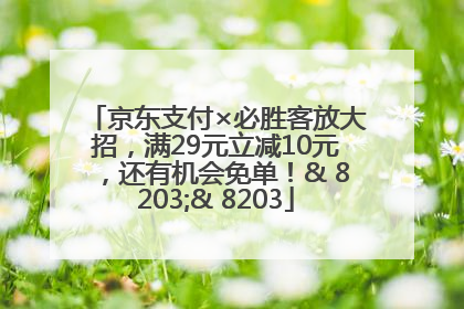 京东支付×必胜客放大招，满29元立减10元，还有机会免单！& 8203;& 8203
