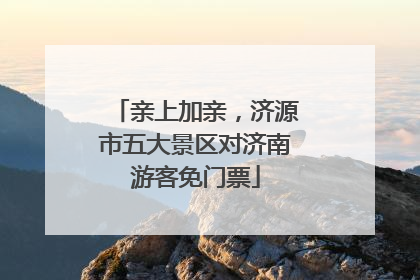 亲上加亲，济源市五大景区对济南游客免门票