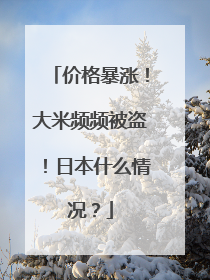 价格暴涨！大米频频被盗！日本什么情况？
