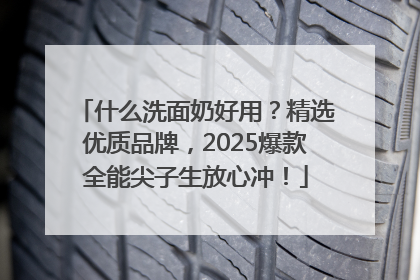 什么洗面奶好用？精选优质品牌，2025爆款全能尖子生放心冲！