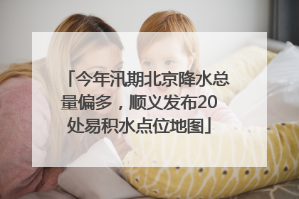 今年汛期北京降水总量偏多，顺义发布20处易积水点位地图