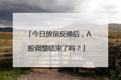 今日放量反弹后，A股调整结束了吗？