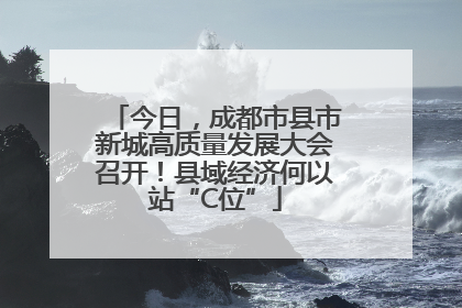 今日，成都市县市新城高质量发展大会召开！县域经济何以站“C位”