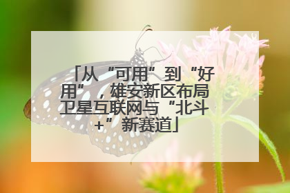 从“可用”到“好用”，雄安新区布局卫星互联网与“北斗+”新赛道