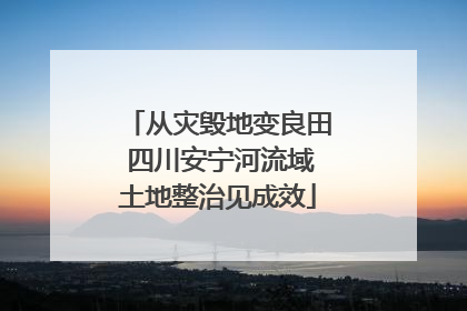 从灾毁地变良田 四川安宁河流域土地整治见成效